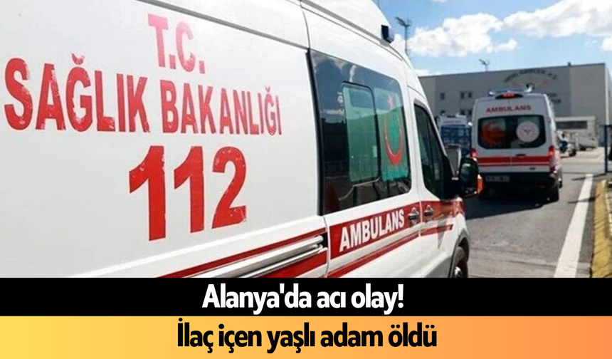 Alanya'da acı olay! İlaç içen yaşlı adam öldü