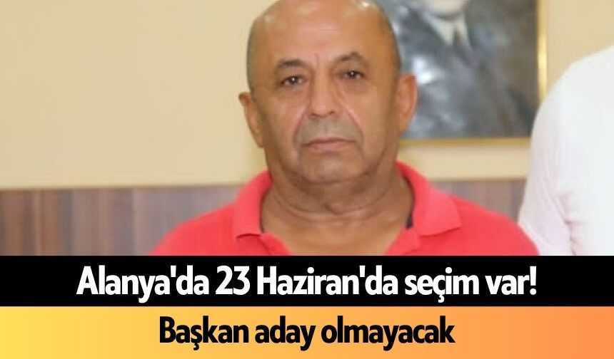 Alanya'da 23 Haziran'da seçim var! Başkan aday olmayacak