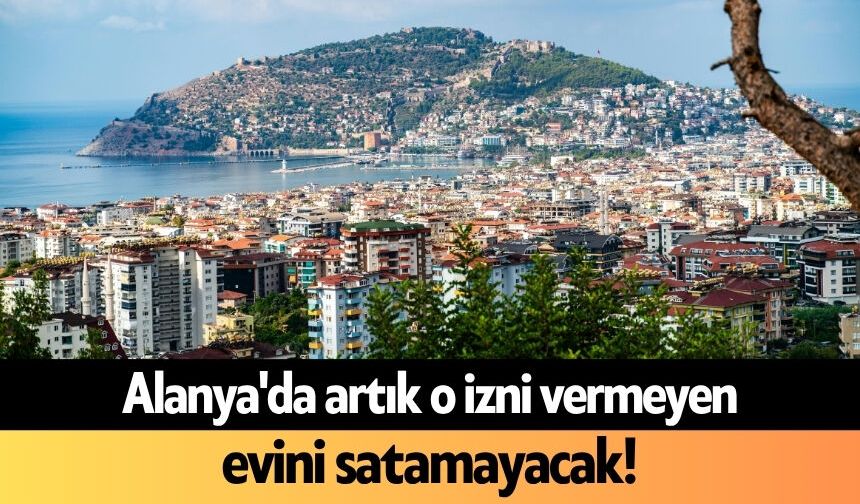 Alanya'da artık o izni vermeyen evini satamayacak