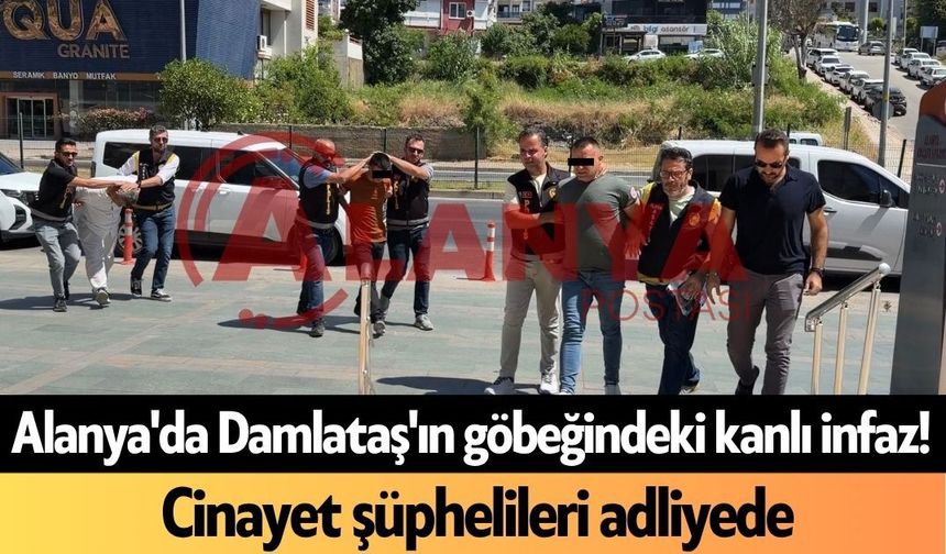 Alanya'da Damlataş'ın göbeğindeki kanlı infaz! C*nayet şüphelileri adliyede