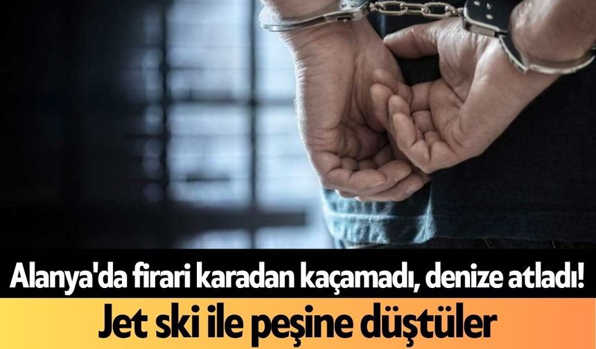 Alanya'da firari karadan kaçamadı, denize atladı! Jet ski ile peşine düştüler