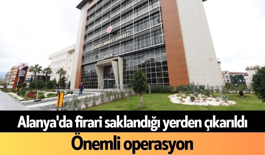 Alanya'da firari saklandığı yerden çıkarıldı