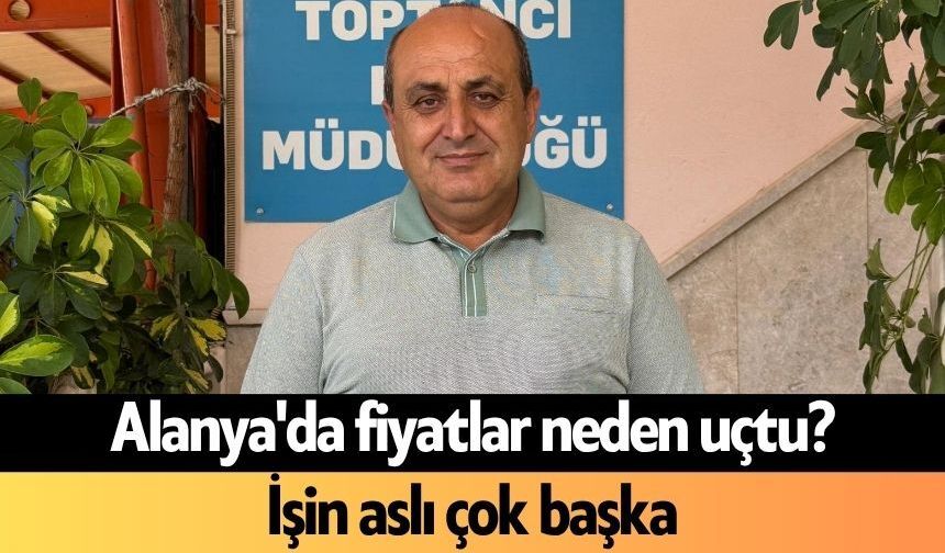 Alanya'da fiyatlar neden uçtu? İşin aslı çok başka