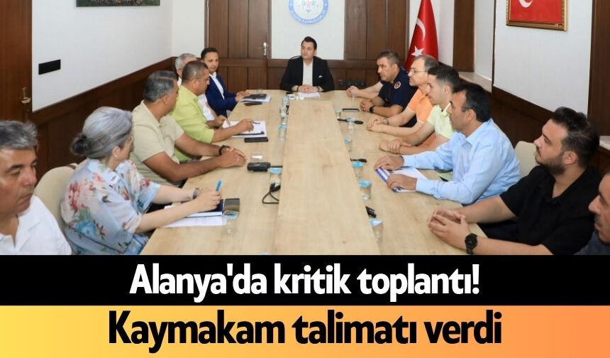 Alanya'da kritik toplantı! Kaymakam talimatı verdi