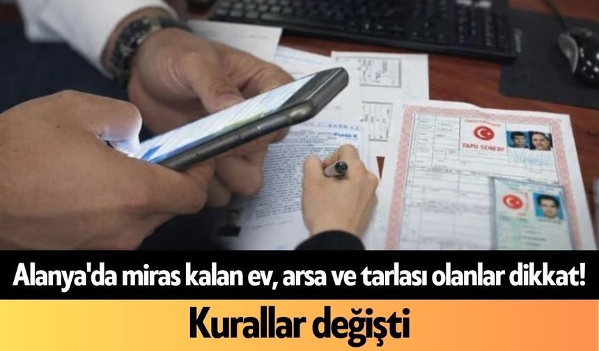 Alanya'da miras kalan ev, arsa ve tarlası olanlar dikkat! Kurallar değişti