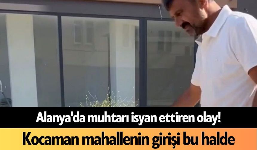 Alanya'da muhtarı isyan ettiren olay! Kocaman mahallenin girişi bu halde