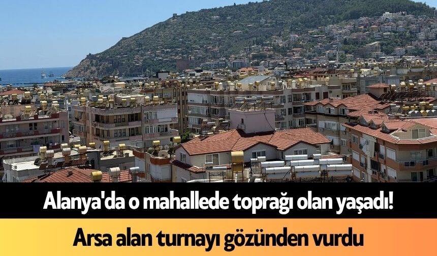 Alanya'da o mahallede arsa alan turnayı gözünden vurdu