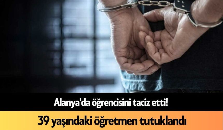 Alanya'da öğrencisini t*ciz etti! 39 yaşındaki öğretmen tutuklandı