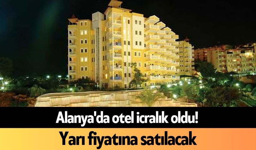 Alanya'da otel icralık oldu! Yarı fiyatına satılacak