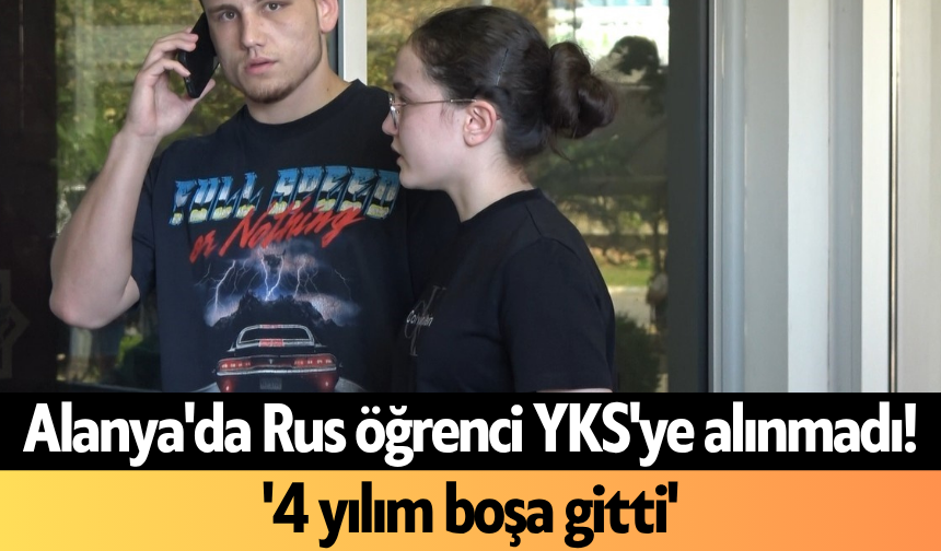 Alanya'da Rus öğrenci YKS'ye alınmadı! '4 yılım boşa gitti'