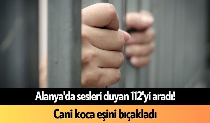 Alanya'da sesleri duyan 112'yi aradı! Cani koca eşini bıçakladı