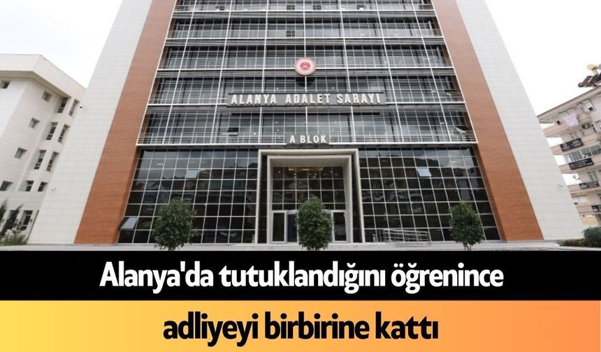 Alanya'da tutuklandığını öğrenince adliyeyi birbirine kattı