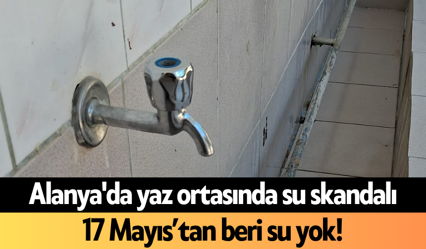 Alanya'da yaz ortasında su skandalı: 17 Mayıs’tan beri su yok!