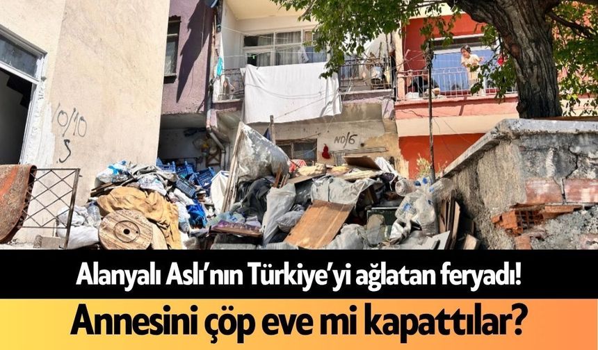 Alanyalı Aslı’nın Türkiye’yi ağlatan feryadı! Annesini çöp eve mi kapattılar?