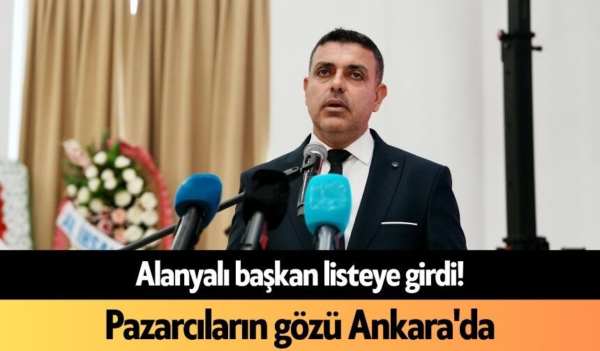 Alanyalı başkan listeye girdi! Pazarcıların gözü Ankara'da