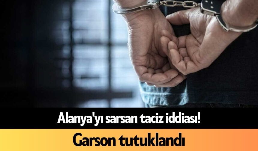 Alanya'yı sarsan t*ciz iddiası! Garson tutuklandı