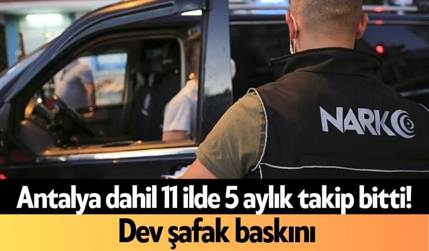 Antalya dahil 11 ilde 5 aylık takip bitti! Dev şafak baskını