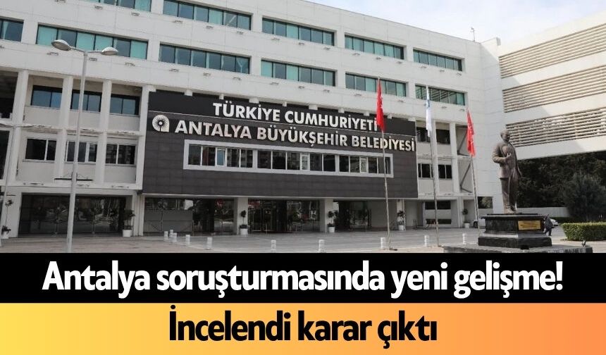 Antalya soruşturmasında yeni gelişme! İncelendi karar çıktı