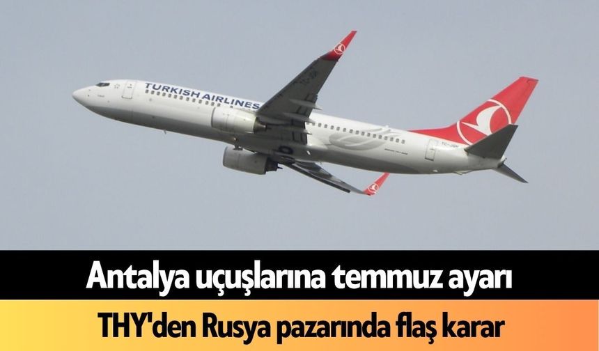 Antalya uçuşlarına temmuz ayarı: THY'den Rusya pazarında flaş karar