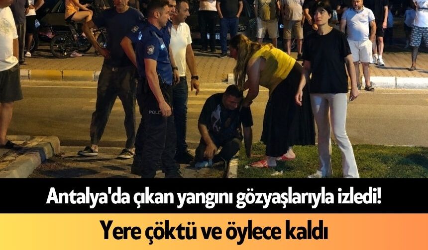 Antalya'da çıkan yangını gözyaşlarıyla izledi! Yere çöktü ve öylece kaldı