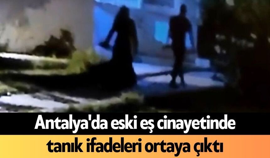 Antalya'da eski eş c*nayetinde tanık ifadeleri ortaya çıktı