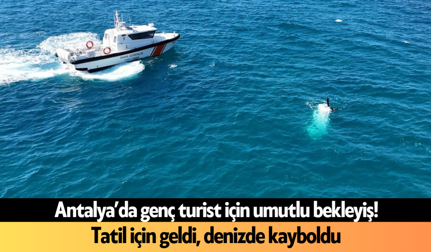 Antalya’da genç turist için umutlu bekleyiş! Tatil için geldi, denizde kayboldu