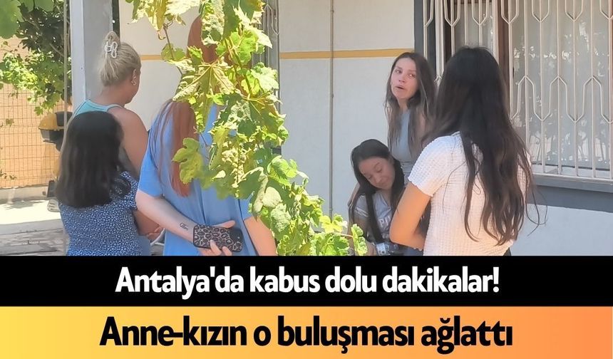 Antalya'da kabus dolu dakikalar! Anne-kızın o buluşması ağlattı