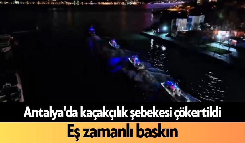 Antalya'da kaçakçılık şebekesi çökertildi