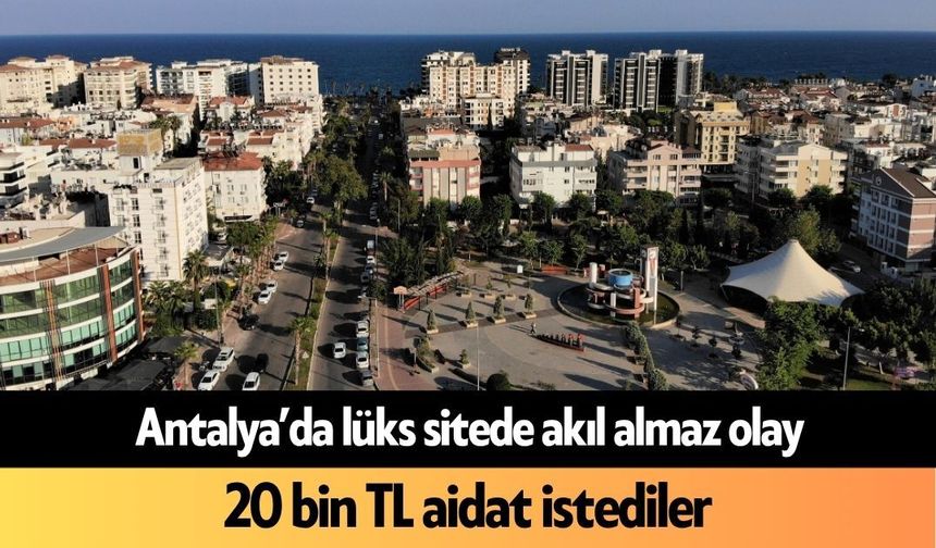 Antalya’da lüks sitede akıl almaz olay: 20 bin TL aidat istediler