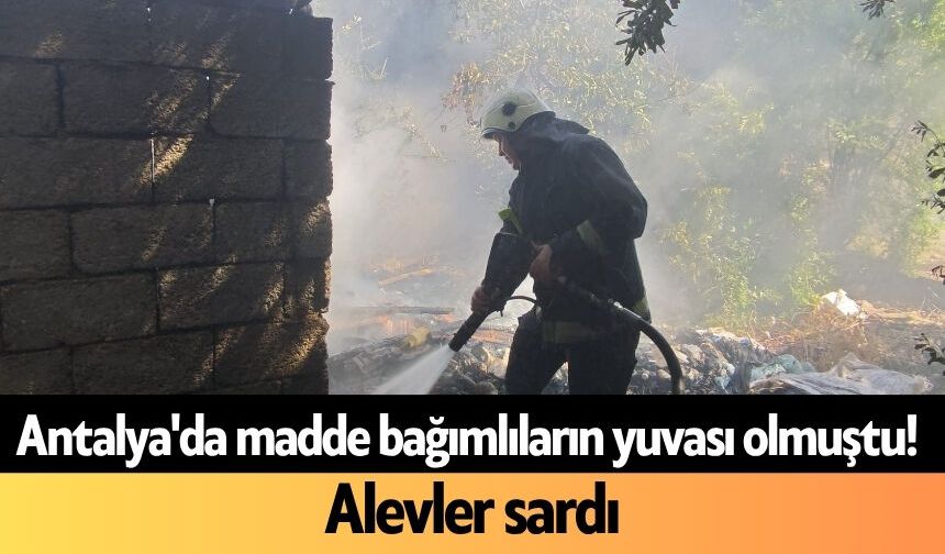 Antalya'da madde bağımlıların yuvası olmuştu! Alevler sardı