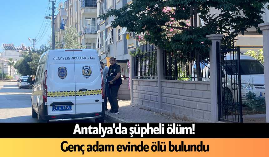 Antalya'da şüpheli ölüm! Genç adam evinde ölü bulundu