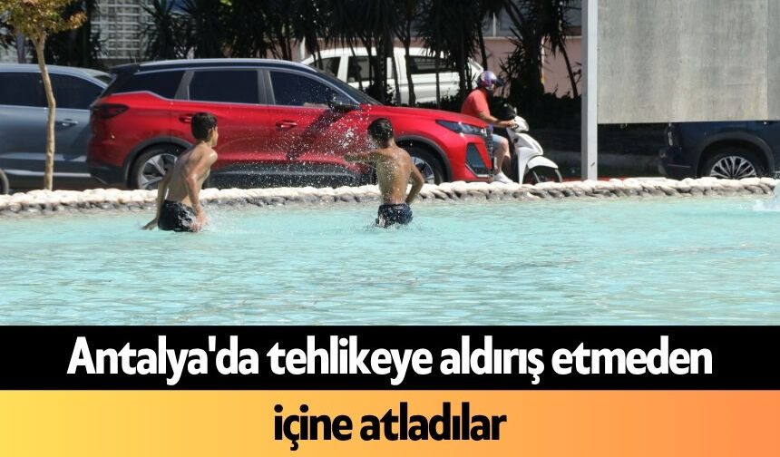 Antalya'da tehlikeye aldırış etmeden içine atladılar