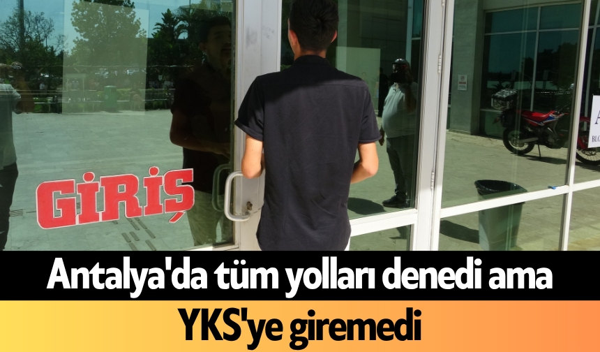 Antalya'da tüm yolları denedi ama YKS'ye giremedi
