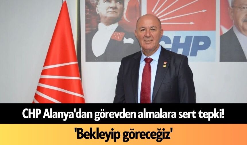 CHP Alanya'dan görevden almalara sert tepki! 'Bekleyip göreceğiz'