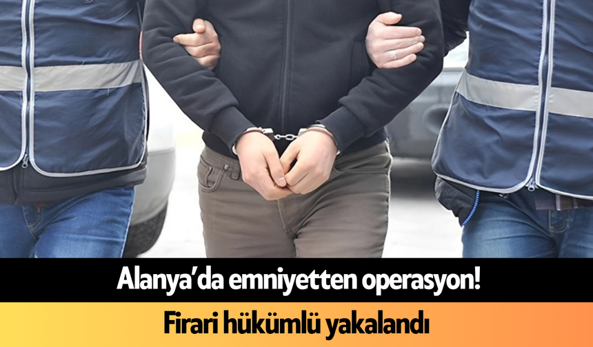 Alanya’da emniyetten operasyon! Firari hükümlü yakalandı