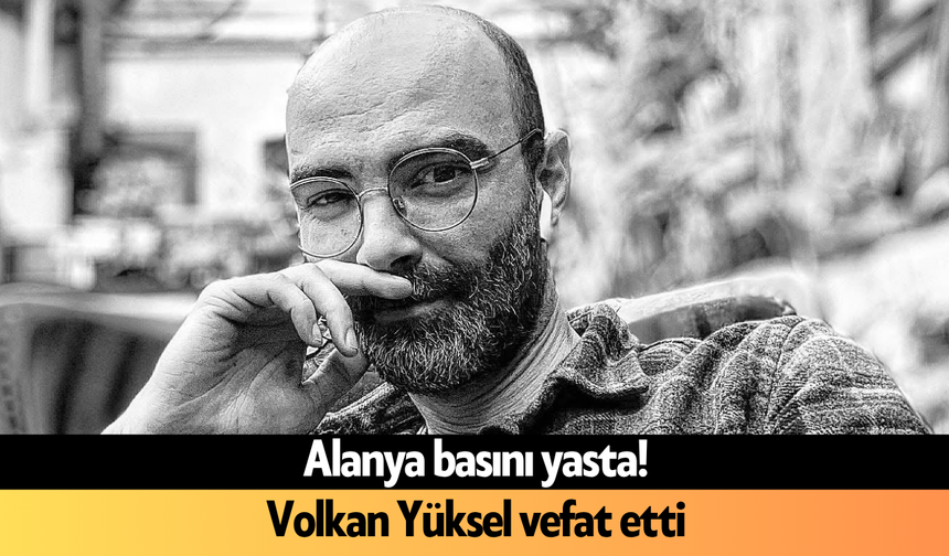 Alanya basını yasta! Volkan Yüksel vefat etti