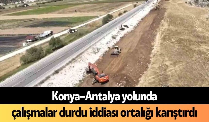 Konya–Antalya yolunda çalışmalar durdu iddiası ortalığı karıştırdı