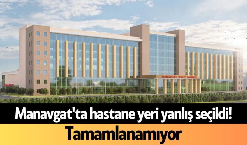 Manavgat'ta hastane yeri yanlış seçildi! Tamamlanamıyor