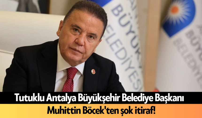 Tutuklu Antalya Büyükşehir Belediye Başkanı Muhittin Böcek'ten şok itiraf!