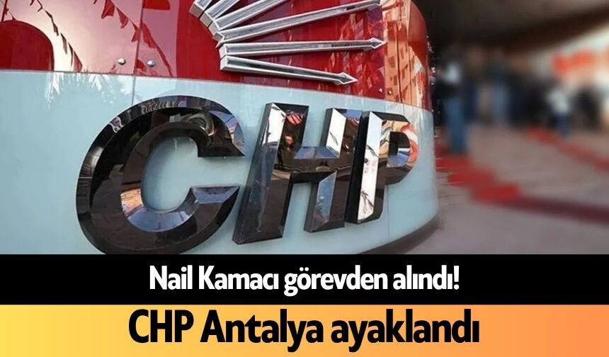 Nail Kamacı görevden alındı! CHP Antalya ayaklandı