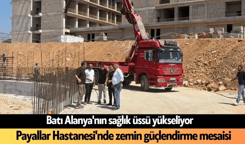 Batı Alanya'nın sağlık üssü yükseliyor: Payallar Hastanesi'nde zemin güçlendirme mesaisi