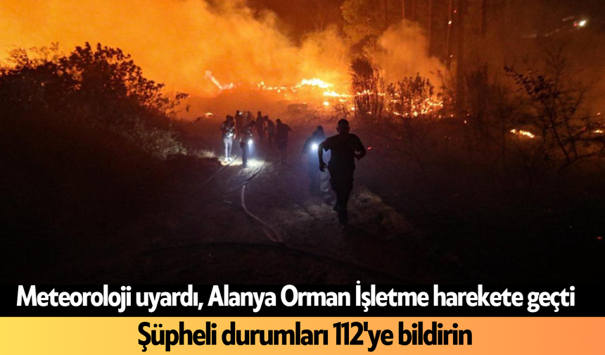 Meteoroloji uyardı, Alanya Orman İşletme harekete geçti! Şüpheli durumları 112'ye bildirin