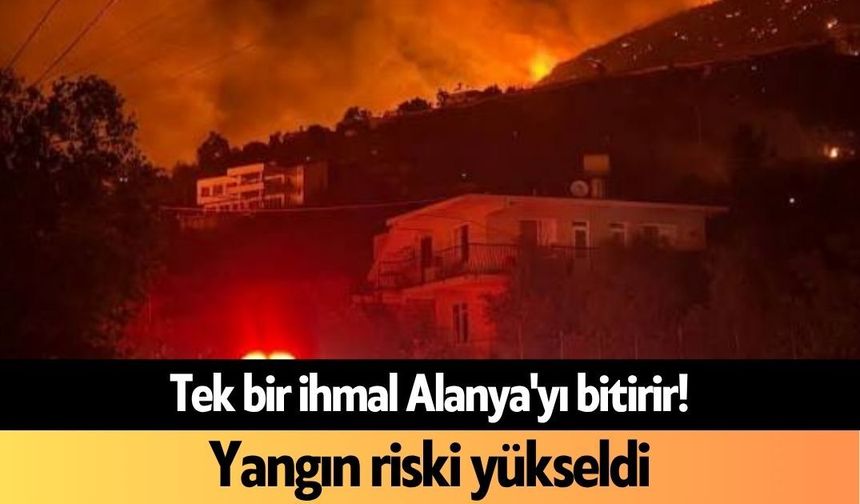Tek bir ihmal Alanya'yı bitirir! Yangın riski yükseldi
