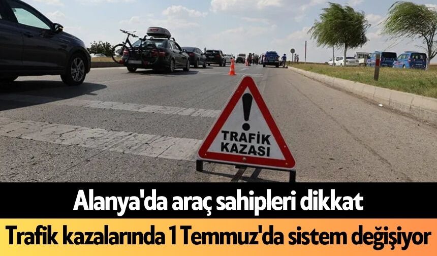 Alanya'da araç sahipleri dikkat: Trafik kazalarında 1 Temmuz'da sistem değişiyor