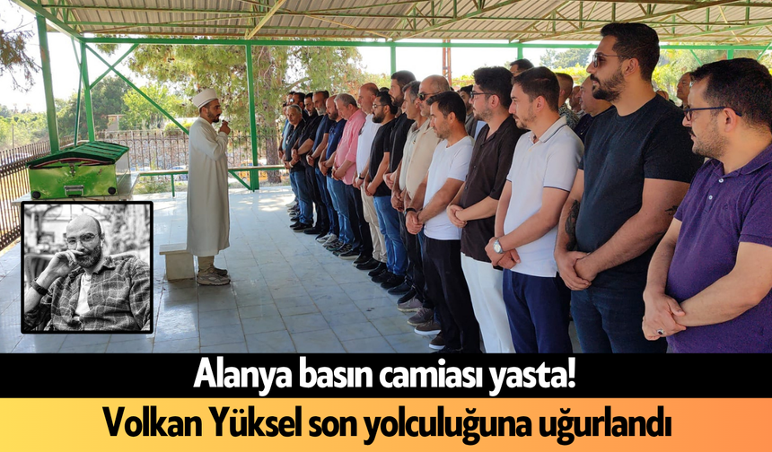 Alanya basın camiası yasta! Volkan Yüksel son yolculuğuna uğurlandı