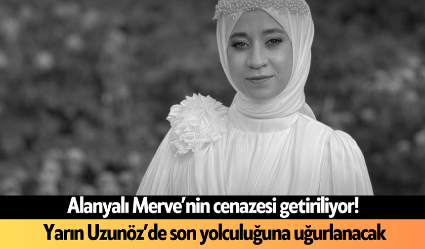 Alanyalı Merve’nin cenazesi getiriliyor! Yarın Uzunöz’de son yolculuğuna uğurlanacak