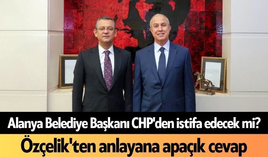 Alanya Belediye Başkanı CHP'den istifa edecek mi? Özçelik'ten anlayana apaçık cevap