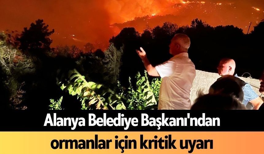 Alanya Belediye Başkanı'ndan ormanlar için kritik uyarı