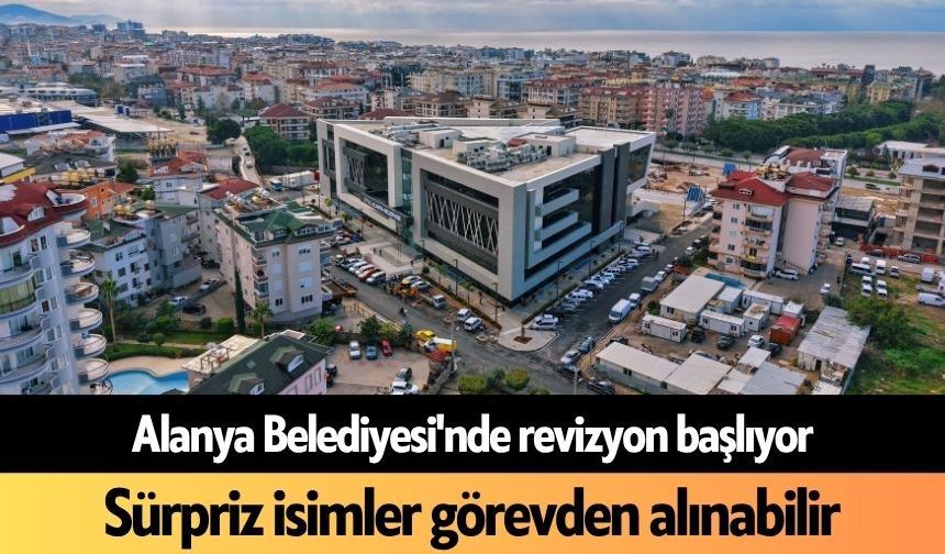 Alanya Belediyesi'nde revizyon başlıyor: Sürpriz isimler görevden alınabilir