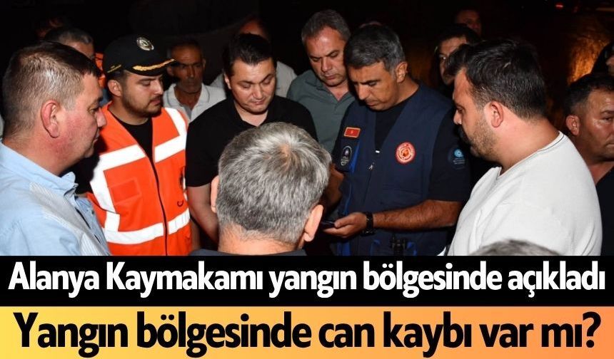 Alanya Kaymakamı yangın bölgesinde açıkladı: Yangın bölgesinde can kaybı var mı?